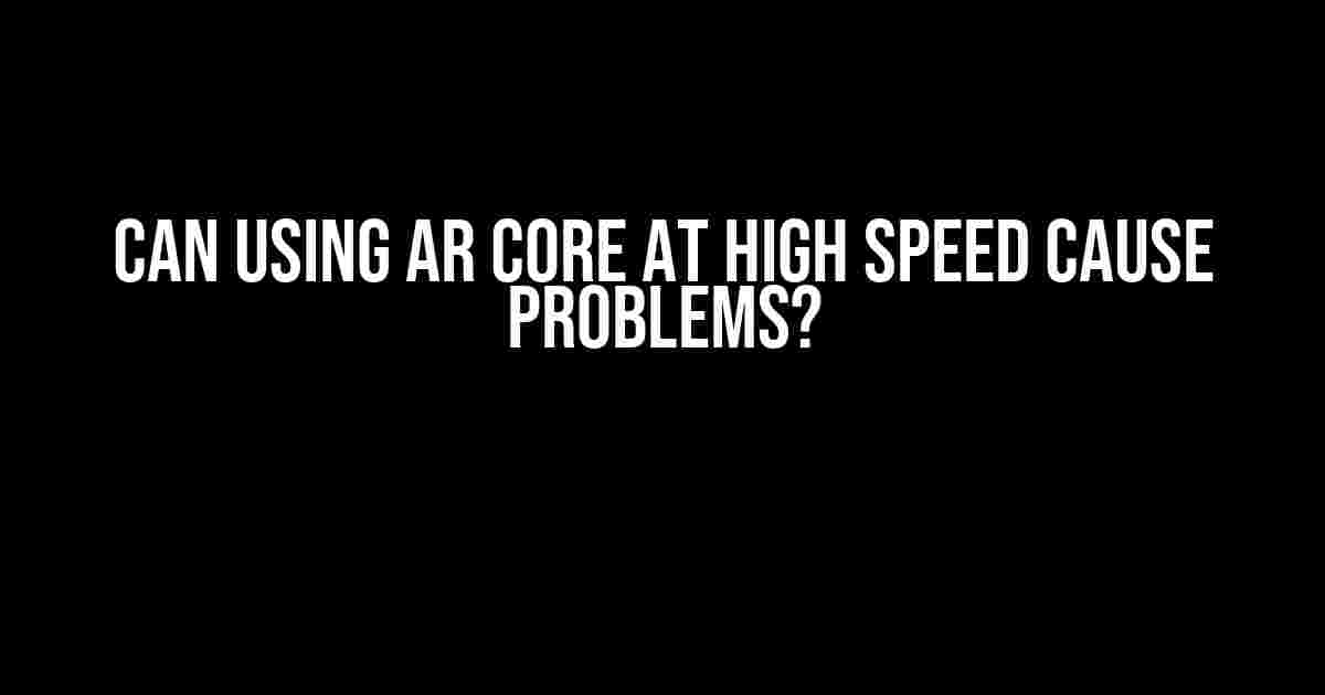 Can Using AR Core at High Speed Cause Problems?