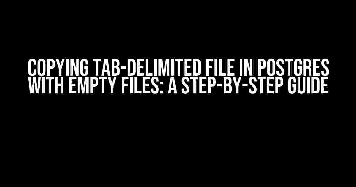 COPYING TAB-DELIMITED FILE IN POSTGRES WITH EMPTY FILES: A STEP-BY-STEP GUIDE