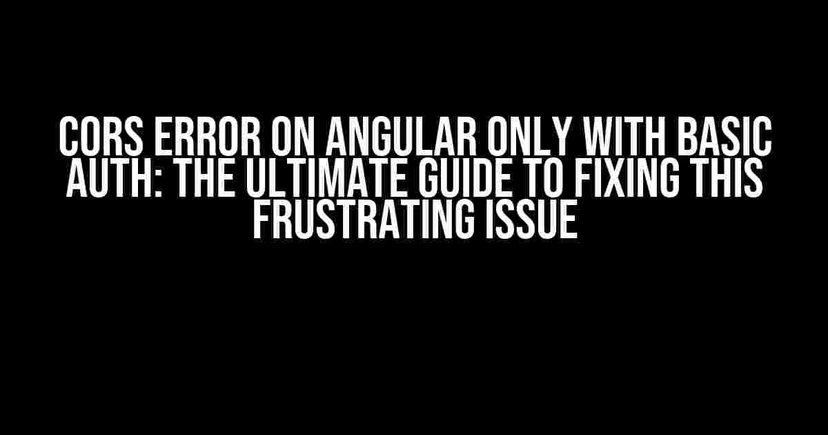 CORS Error on Angular only with Basic Auth: The Ultimate Guide to Fixing this Frustrating Issue