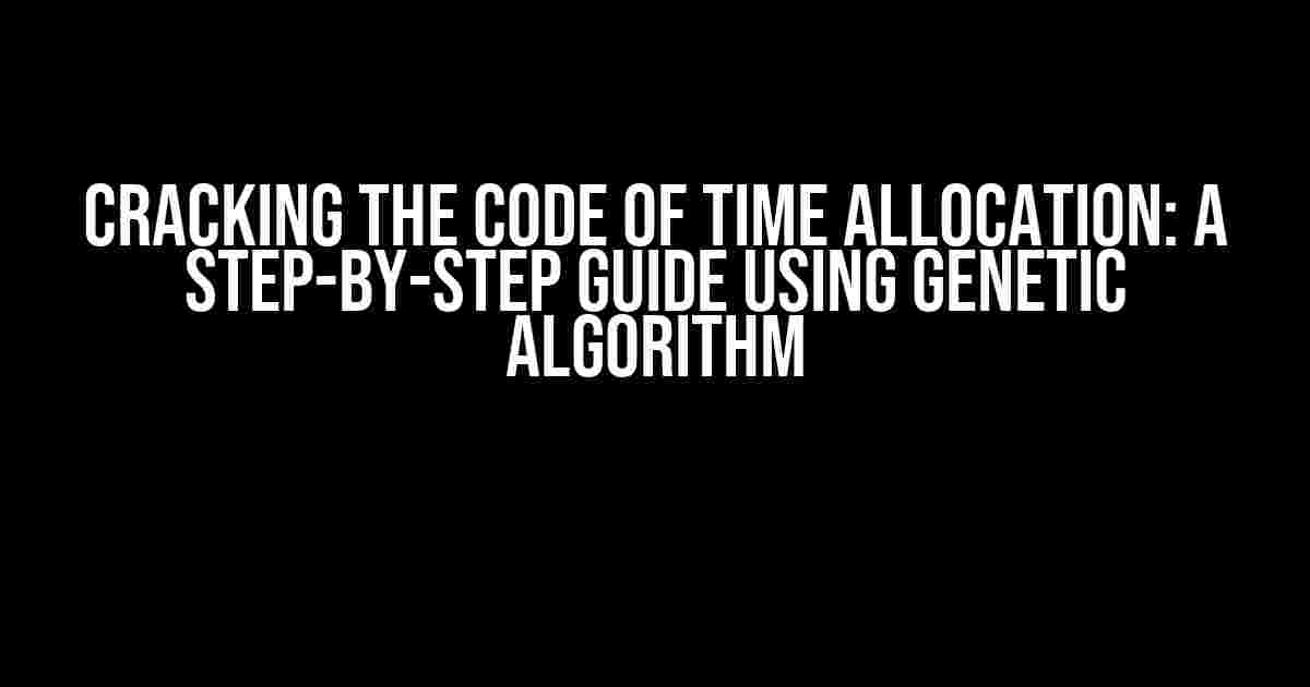 Cracking the Code of Time Allocation: A Step-by-Step Guide using Genetic Algorithm