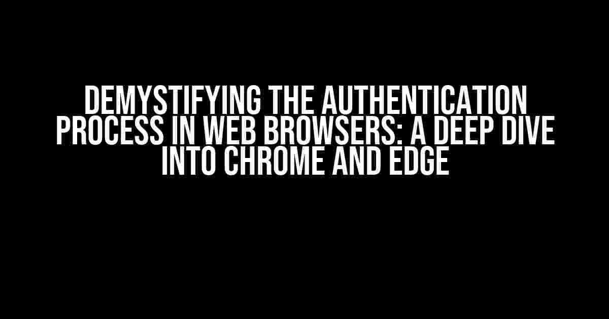 Demystifying the Authentication Process in Web Browsers: A Deep Dive into Chrome and Edge