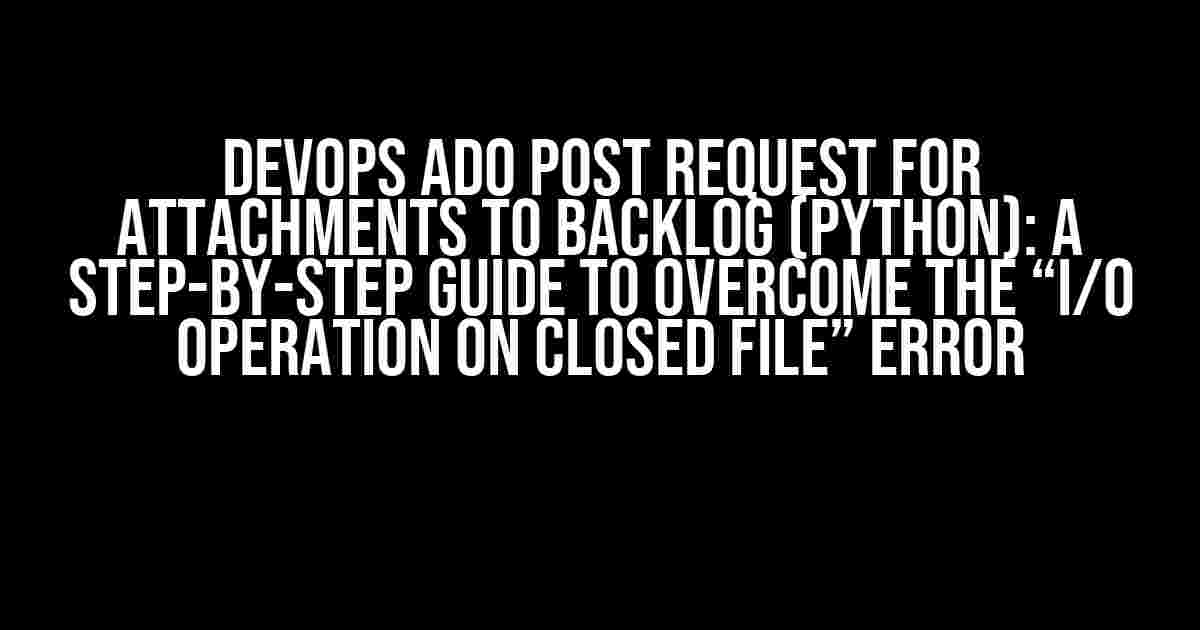 DEVOPS ADO POST Request for Attachments to Backlog (Python): A Step-by-Step Guide to Overcome the “I/O Operation on Closed File” Error