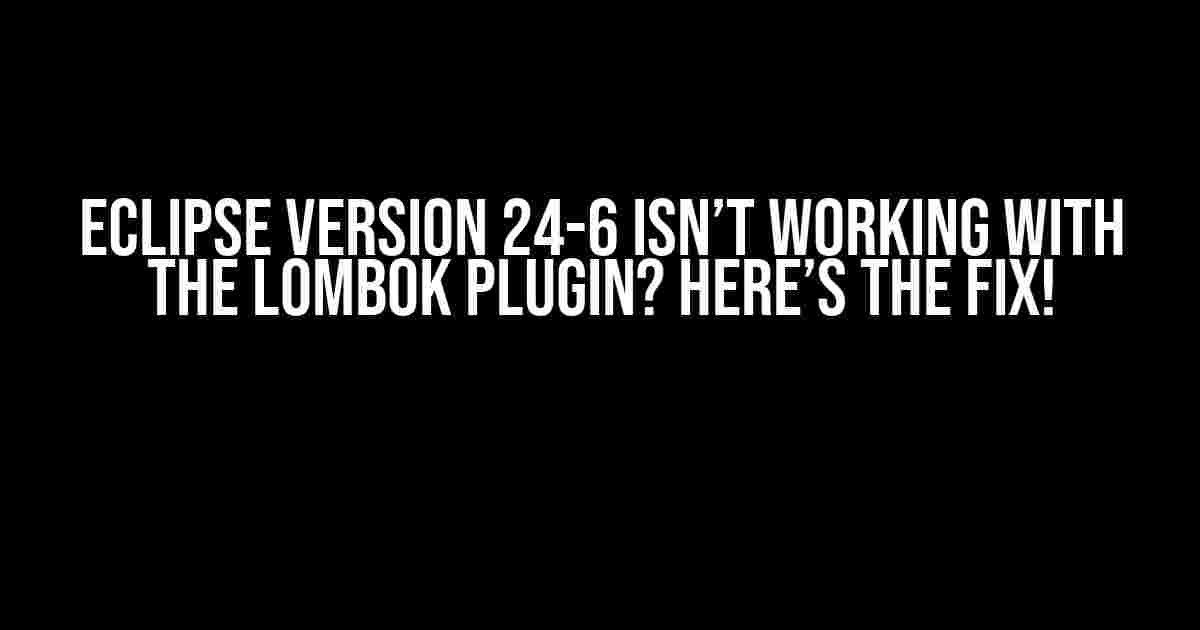 Eclipse Version 24-6 Isn’t Working with the Lombok Plugin? Here’s the Fix!