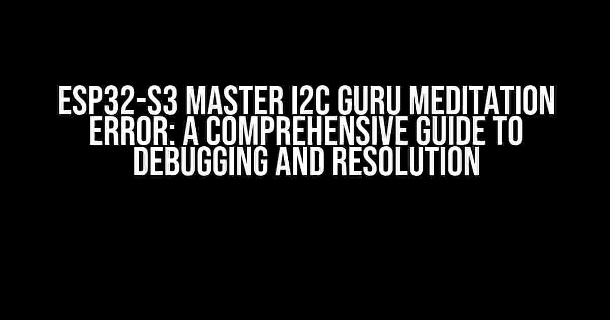 ESP32-S3 Master I2C Guru Meditation Error: A Comprehensive Guide to Debugging and Resolution