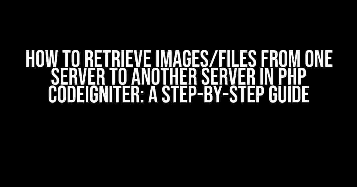 How to Retrieve Images/Files from One Server to Another Server in PHP CodeIgniter: A Step-by-Step Guide