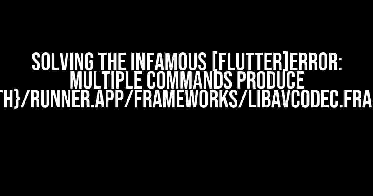 Solving the Infamous [Flutter]Error: Multiple Commands Produce ‘{FilePath}/Runner.app/Frameworks/libavcodec.framework’