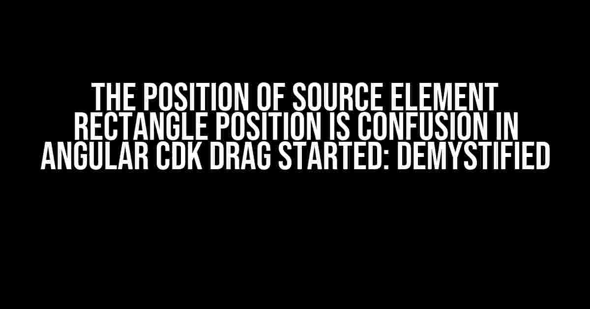 The Position of Source Element Rectangle Position is Confusion in Angular CDK Drag Started: Demystified