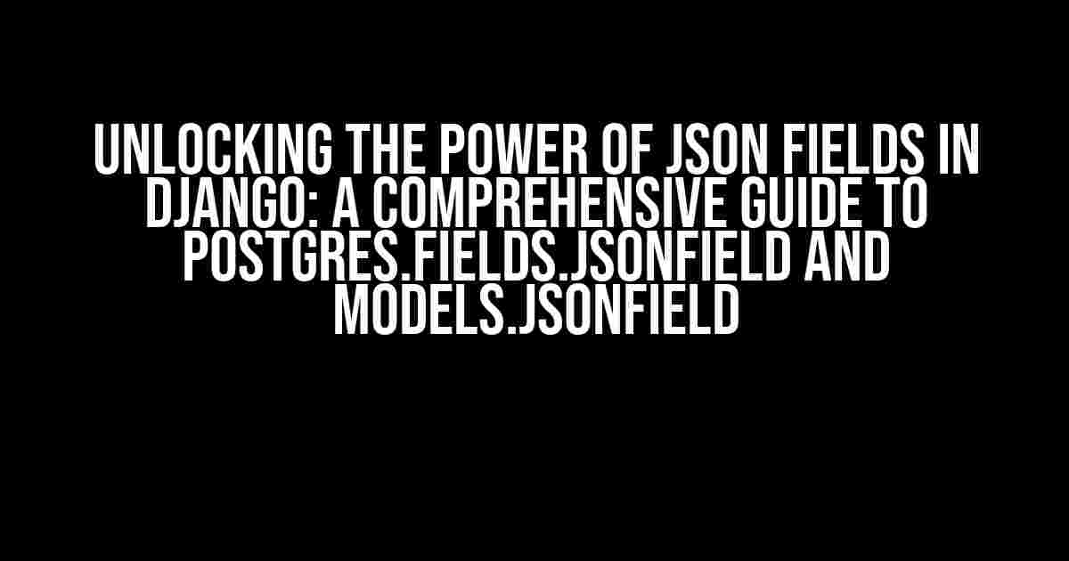 Unlocking the Power of JSON Fields in Django: A Comprehensive Guide to Postgres.fields.JSONField and models.JSONField