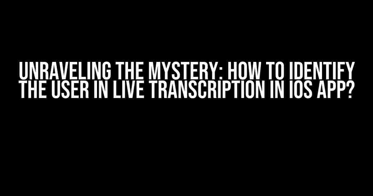 Unraveling the Mystery: How to Identify the User in Live Transcription in iOS App?